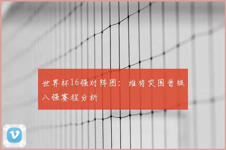 世界杯16强对阵图:谁将突围晋级八强赛程分析