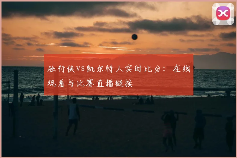 独行侠vs凯尔特人实时比分：在线观看与比赛直播链接