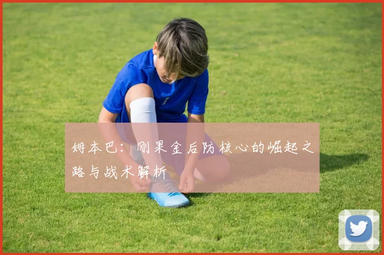 姆本巴:刚果金后防核心的崛起之路与战术解析