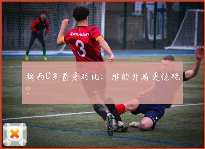 梅西C罗首秀对比:谁的开局更惊艳?
