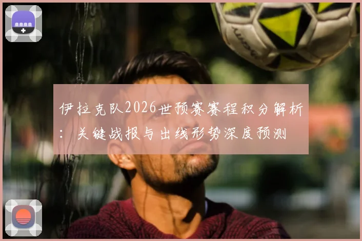 伊拉克队2026世预赛赛程积分解析：关键战报与出线形势深度预测