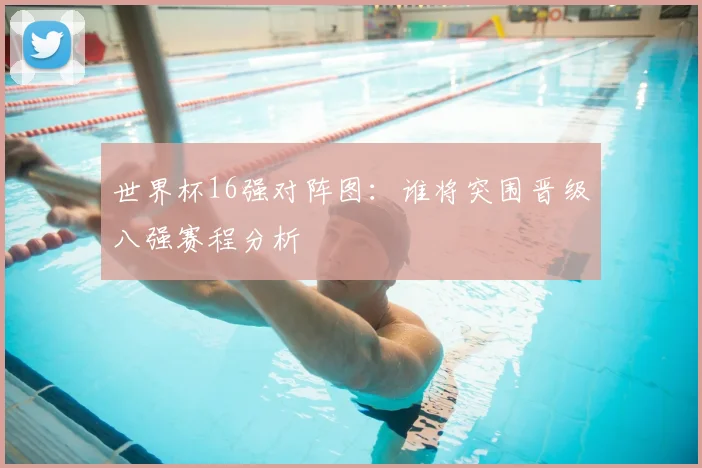 世界杯16强对阵图：谁将突围晋级八强赛程分析