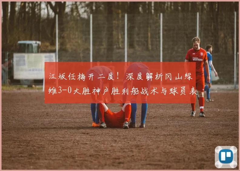 江坂任梅开二度！深度解析冈山绿雉3-0大胜神户胜利船战术与球员表现