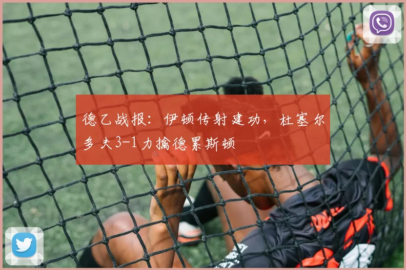 德乙战报：伊顿传射建功，杜塞尔多夫3-1力擒德累斯顿