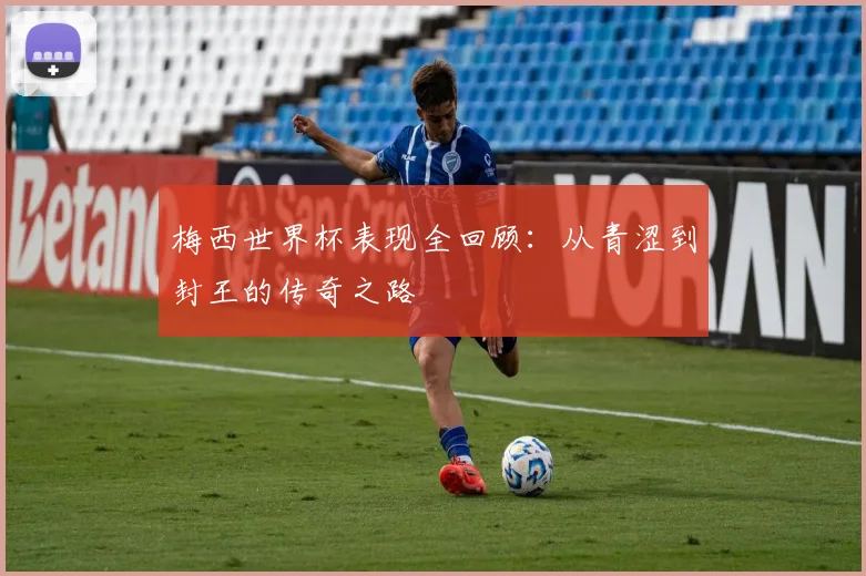 梅西世界杯表现全回顾:从青涩到封王的传奇之路