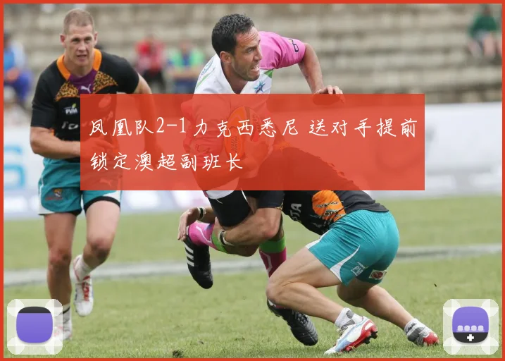 凤凰队2-1力克西悉尼 送对手提前锁定澳超副班长