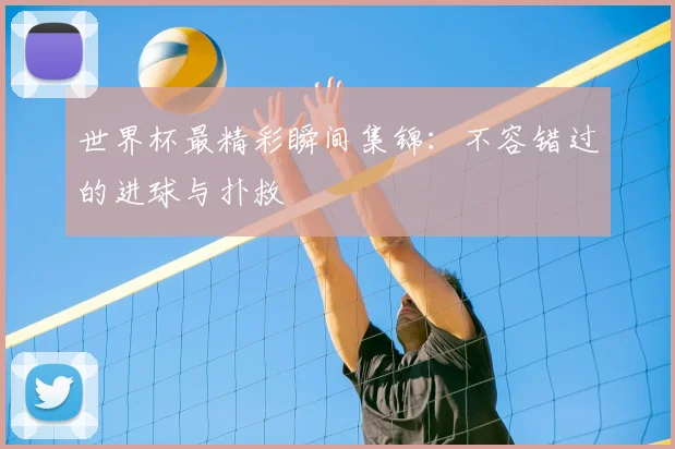 世界杯最精彩瞬间集锦：不容错过的进球与扑救