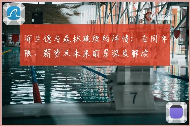 海兰德与森林狼续约详情：合同年限、薪资及未来前景深度解读