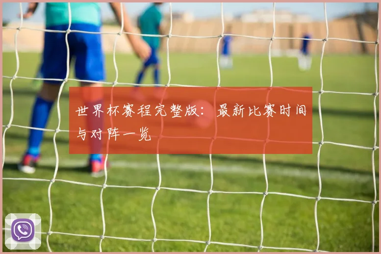 世界杯赛程完整版：最新比赛时间与对阵一览