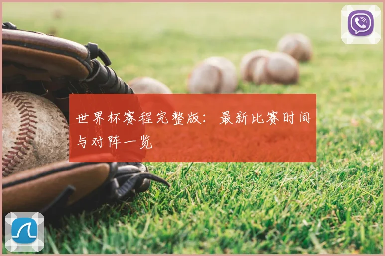 世界杯赛程完整版:最新比赛时间与对阵一览