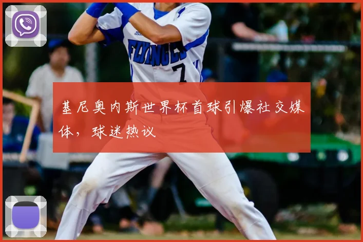 基尼奥内斯世界杯首球引爆社交媒体,球迷热议