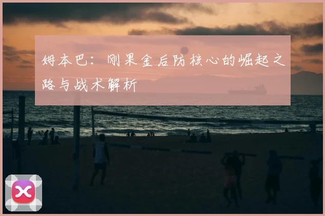 姆本巴：刚果金后防核心的崛起之路与战术解析