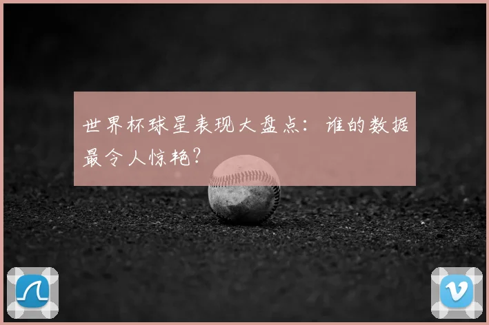 世界杯球星表现大盘点：谁的数据最令人惊艳？